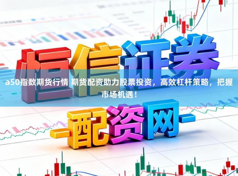 a50指数期货行情 期货配资助力股票投资，高效杠杆策略，把握市场机遇！
