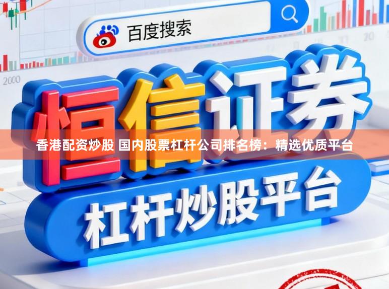 香港配资炒股 国内股票杠杆公司排名榜：精选优质平台