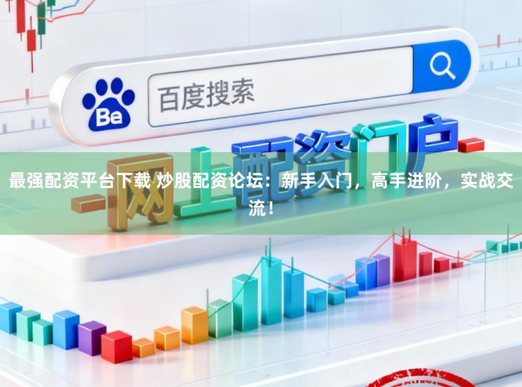 最强配资平台下载 炒股配资论坛：新手入门，高手进阶，实战交流！