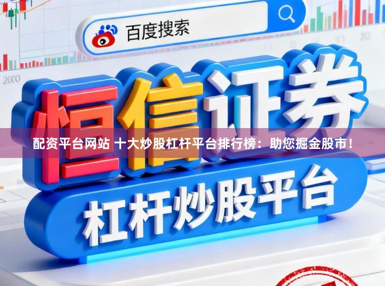 配资平台网站 十大炒股杠杆平台排行榜：助您掘金股市！
