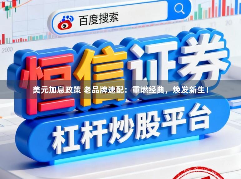 美元加息政策 老品牌速配：重燃经典，焕发新生！