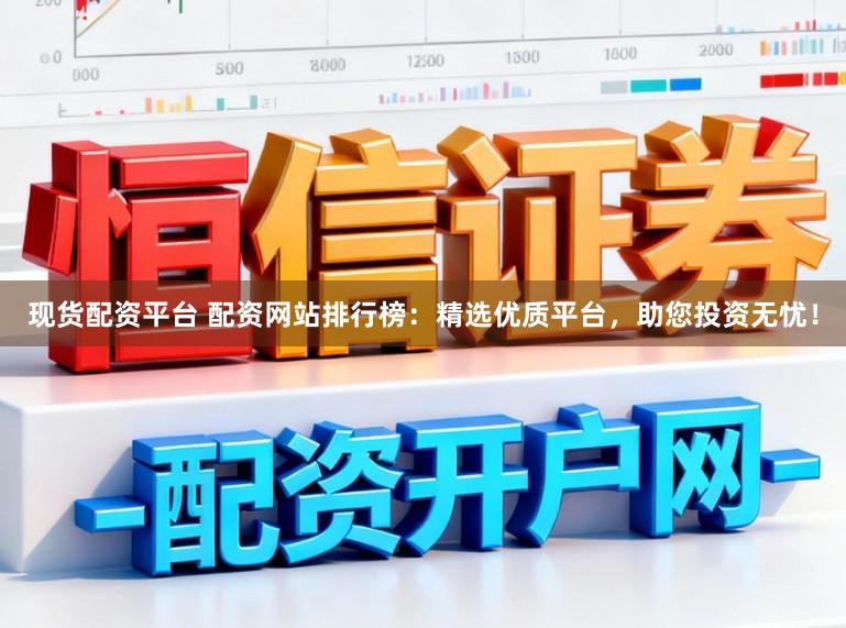 现货配资平台 配资网站排行榜：精选优质平台，助您投资无忧！
