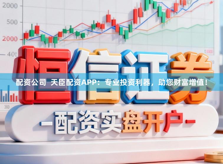 配资公司  天臣配资APP：专业投资利器，助您财富增值！