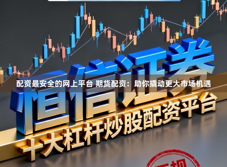 配资最安全的网上平台 期货配资：助你撬动更大市场机遇