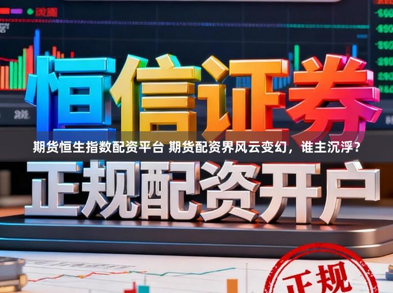 期货恒生指数配资平台 期货配资界风云变幻，谁主沉浮？