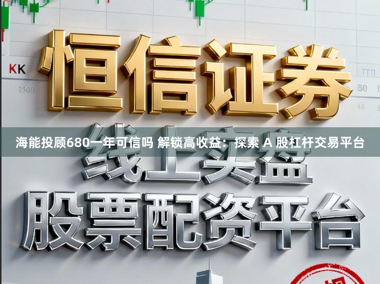 海能投顾680一年可信吗 解锁高收益：探索 A 股杠杆交易平台