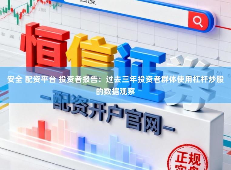 安全 配资平台 投资者报告：过去三年投资者群体使用杠杆炒股的数据观察