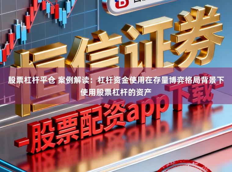 股票杠杆平仓 案例解读：杠杆资金使用在存量博弈格局背景下使用股票杠杆的资产