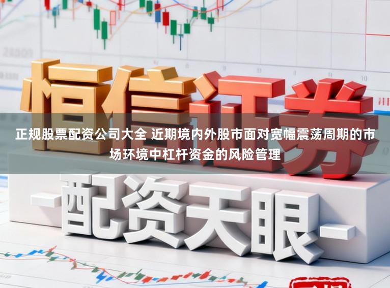 正规股票配资公司大全 近期境内外股市面对宽幅震荡周期的市场环境中杠杆资金的风险管理