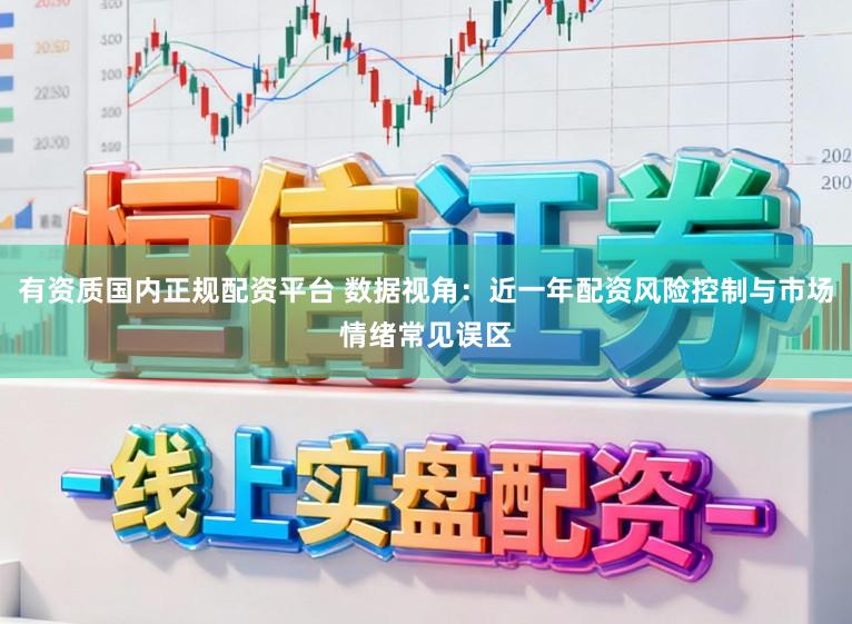 有资质国内正规配资平台 数据视角：近一年配资风险控制与市场情绪常见误区