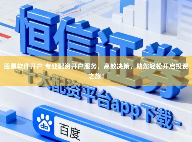 股票软件开户 专业配资开户服务，高效决策，助您轻松开启投资之旅！