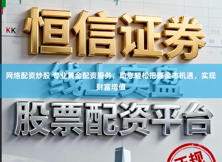 网络配资炒股 专业黄金配资服务，助您轻松把握金市机遇，实现财富增值
