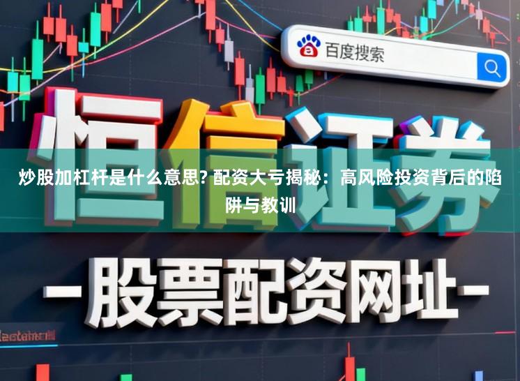 炒股加杠杆是什么意思? 配资大亏揭秘：高风险投资背后的陷阱与教训
