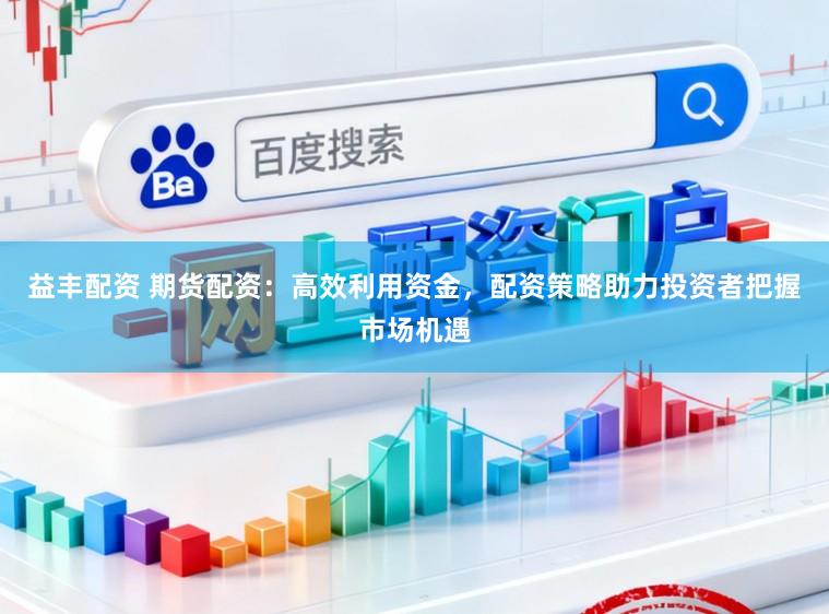 益丰配资 期货配资：高效利用资金，配资策略助力投资者把握市场机遇