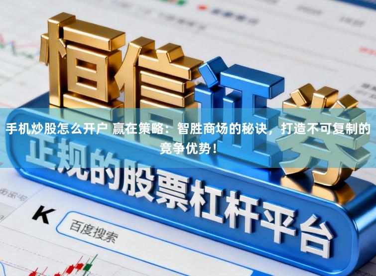 手机炒股怎么开户 赢在策略：智胜商场的秘诀，打造不可复制的竞争优势！