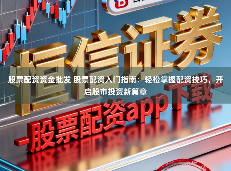 股票配资资金批发 股票配资入门指南：轻松掌握配资技巧，开启股市投资新篇章