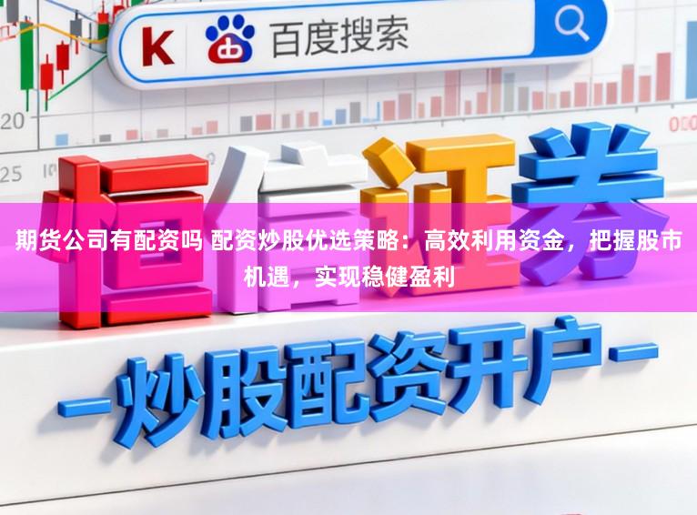 期货公司有配资吗 配资炒股优选策略：高效利用资金，把握股市机遇，实现稳健盈利
