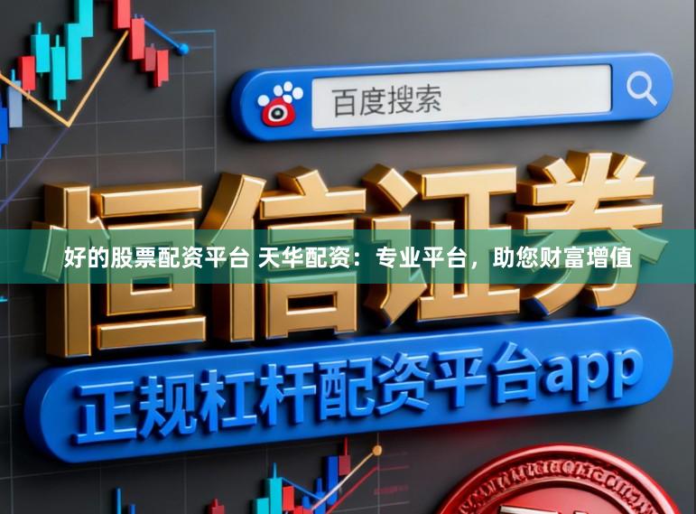 好的股票配资平台 天华配资:专业平台,助您财富增值