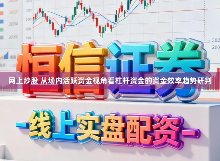 网上炒股 从场内活跃资金视角看杠杆资金的资金效率趋势研判