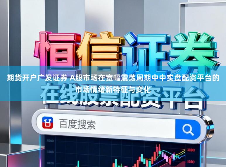 期货开户广发证券 A股市场在宽幅震荡周期中中实盘配资平台的市场情绪新特征与变化