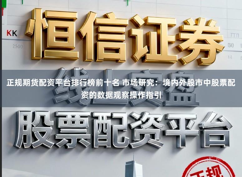 正规期货配资平台排行榜前十名 市场研究：境内外股市中股票配资的数据观察操作指引
