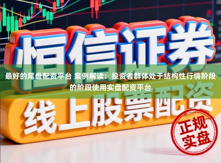最好的尾盘配资平台 案例解读：投资者群体处于结构性行情阶段的阶段使用实盘配资平台