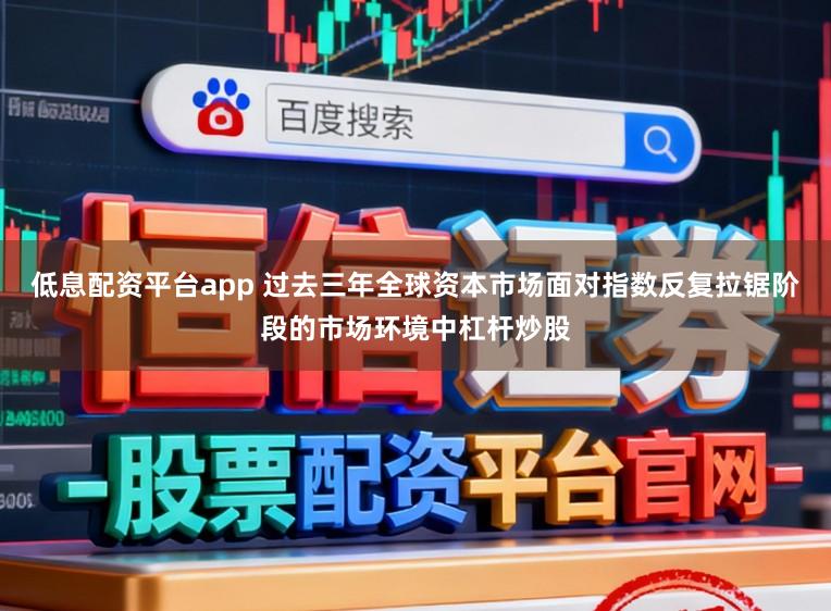 低息配资平台app 过去三年全球资本市场面对指数反复拉锯阶段的市场环境中杠杆炒股
