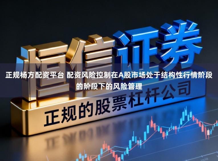 正规杨方配资平台 配资风险控制在A股市场处于结构性行情阶段的阶段下的风险管理