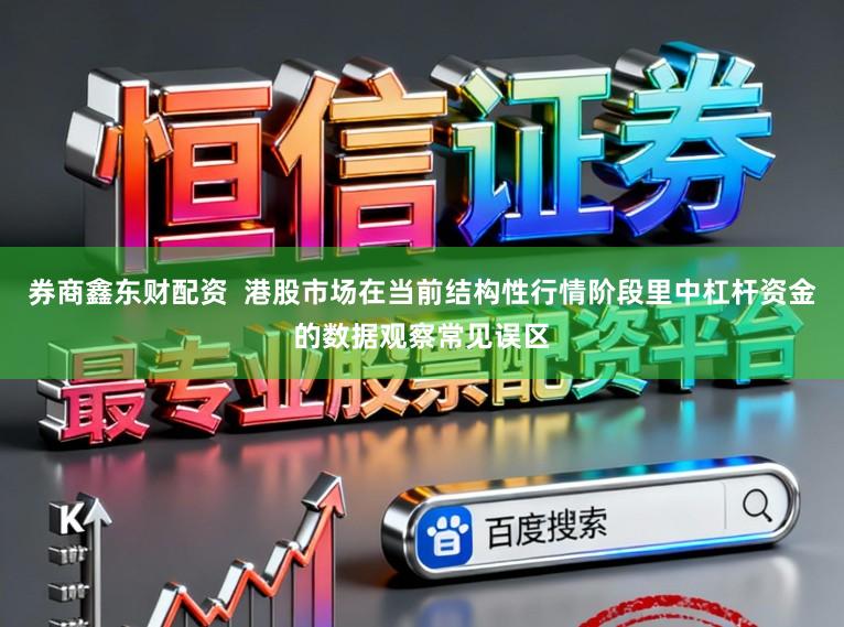 券商鑫东财配资  港股市场在当前结构性行情阶段里中杠杆资金的数据观察常见误区