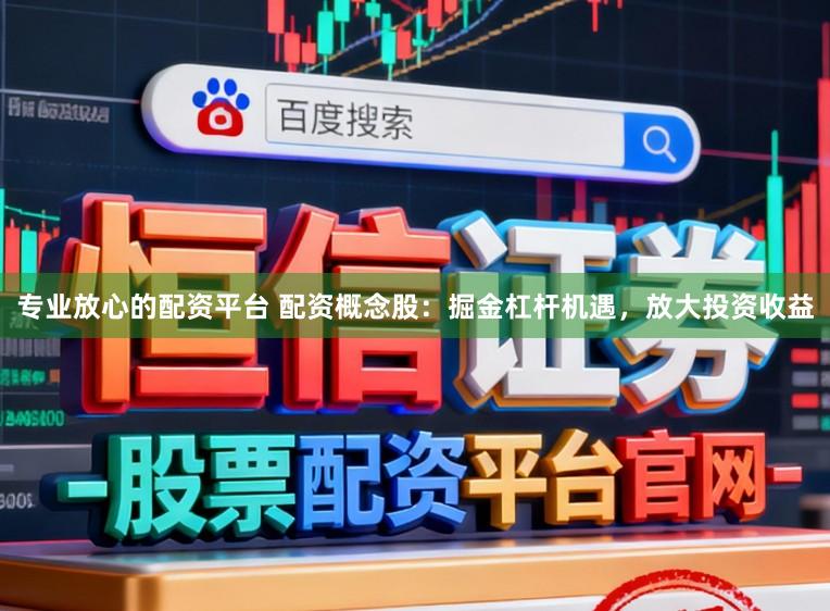 专业放心的配资平台 配资概念股：掘金杠杆机遇，放大投资收益
