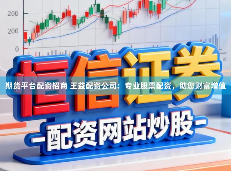 期货平台配资招商 王益配资公司：专业股票配资，助您财富增值