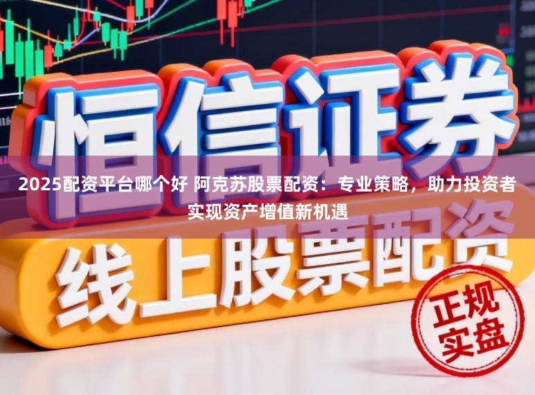 2025配资平台哪个好 阿克苏股票配资：专业策略，助力投资者实现资产增值新机遇