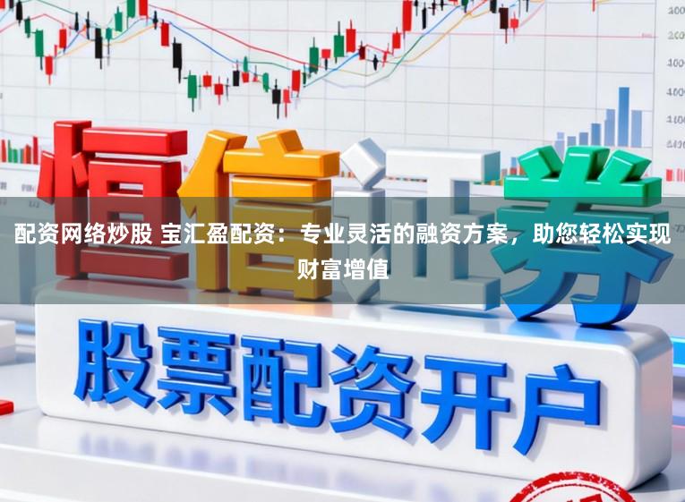 配资网络炒股 宝汇盈配资：专业灵活的融资方案，助您轻松实现财富增值