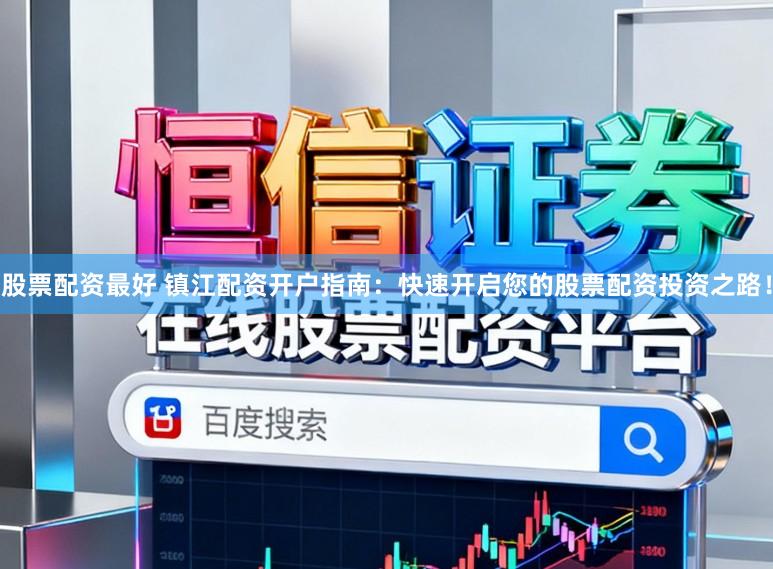 股票配资最好 镇江配资开户指南：快速开启您的股票配资投资之路！