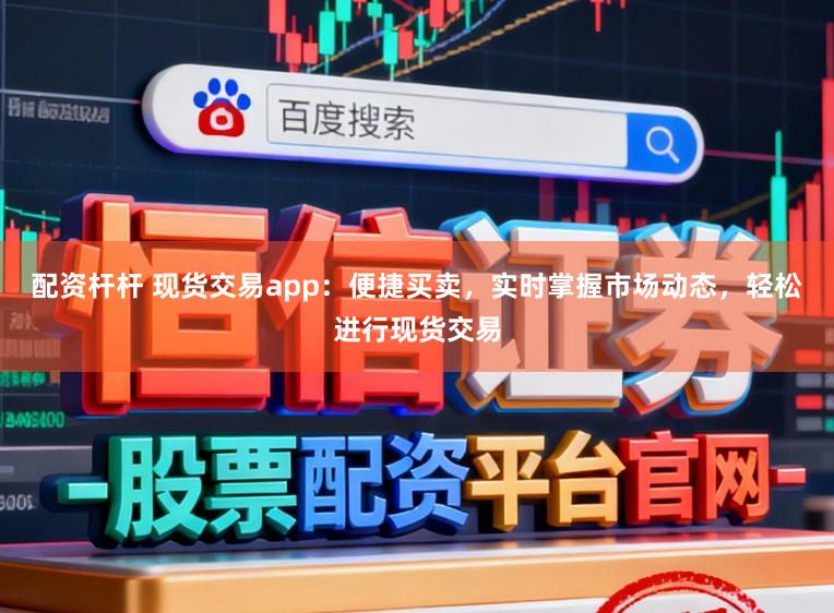 配资杆杆 现货交易app：便捷买卖，实时掌握市场动态，轻松进行现货交易