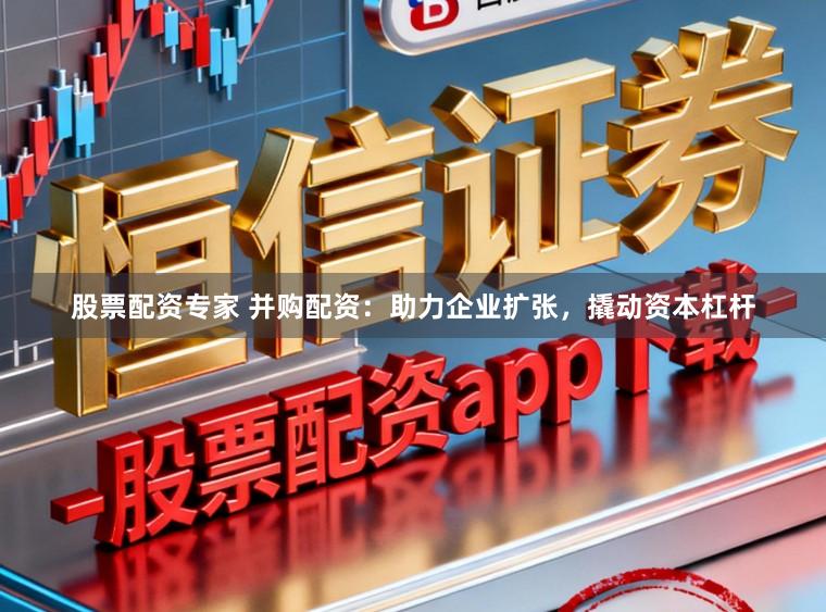 股票配资专家 并购配资：助力企业扩张，撬动资本杠杆