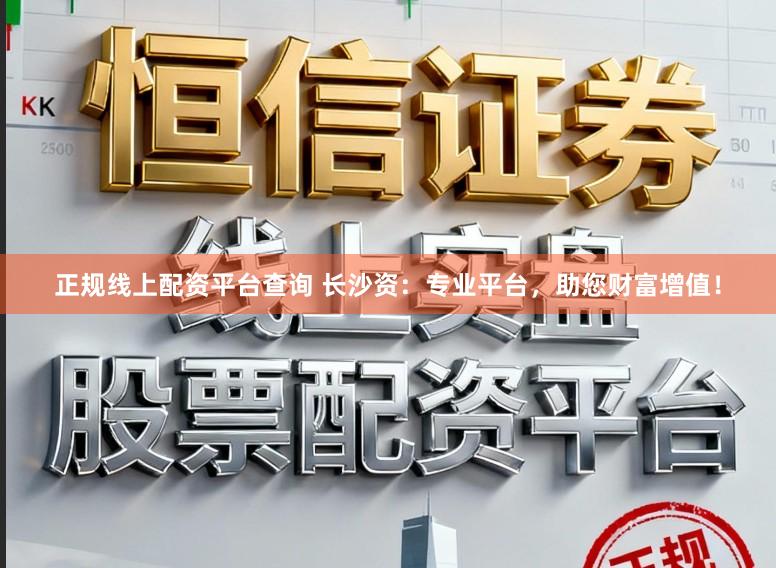 正规线上配资平台查询 长沙资：专业平台，助您财富增值！