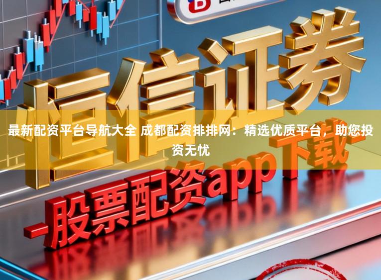 最新配资平台导航大全 成都配资排排网:精选优质平台,助您投资无忧