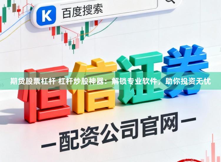 期货股票杠杆 杠杆炒股神器：解锁专业软件，助你投资无忧