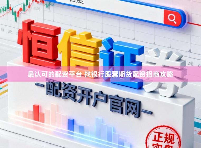 最认可的配资平台 找银行股票期货配资招商攻略