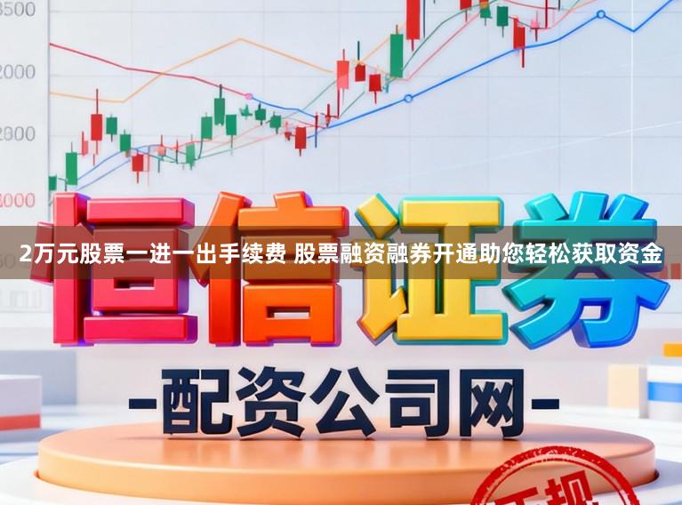2万元股票一进一出手续费 股票融资融券开通助您轻松获取资金
