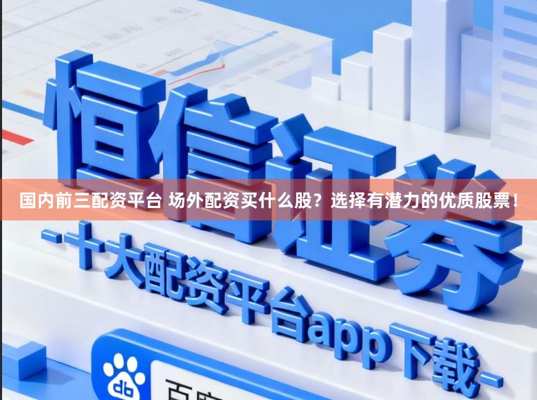 国内前三配资平台 场外配资买什么股？选择有潜力的优质股票！