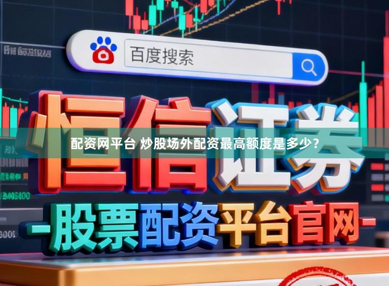 配资网平台 炒股场外配资最高额度是多少？