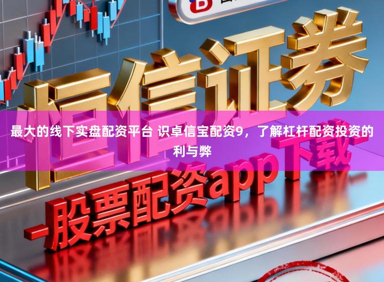 最大的线下实盘配资平台 识卓信宝配资9，了解杠杆配资投资的利与弊