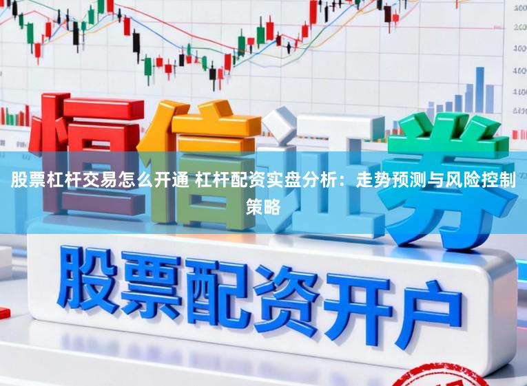 股票杠杆交易怎么开通 杠杆配资实盘分析：走势预测与风险控制策略