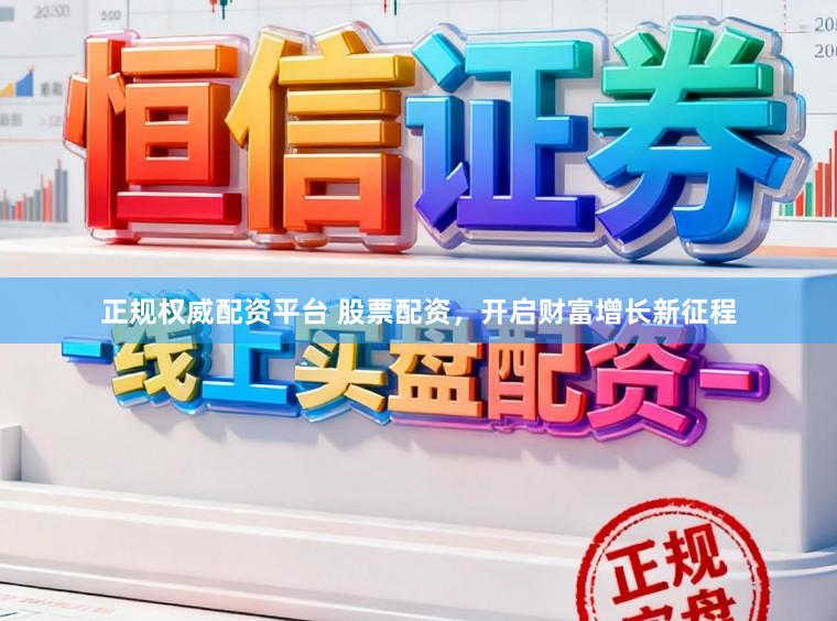 正规权威配资平台 股票配资，开启财富增长新征程