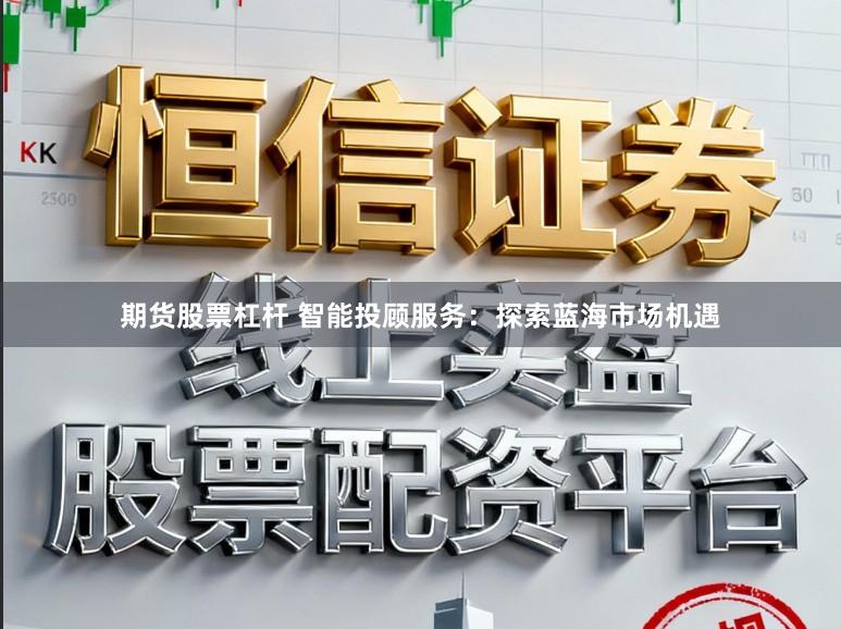 期货股票杠杆 智能投顾服务：探索蓝海市场机遇
