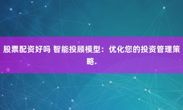 股票配资好吗 智能投顾模型：优化您的投资管理策略.