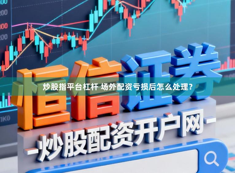炒股指平台杠杆 场外配资亏损后怎么处理？