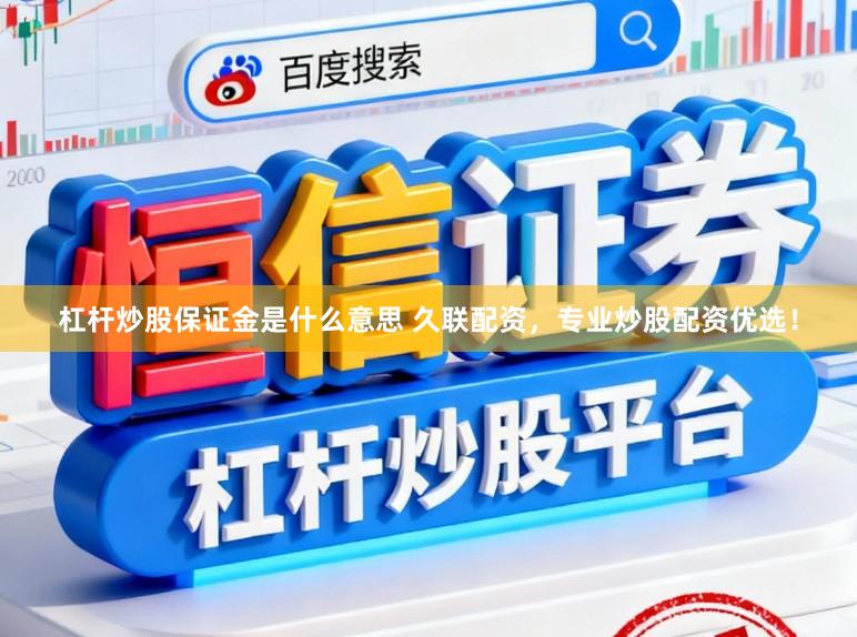 杠杆炒股保证金是什么意思 久联配资，专业炒股配资优选！